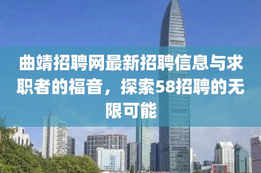 曲靖招聘網(wǎng)最新招聘信息與求職者的福音，探索58招聘的無限可能