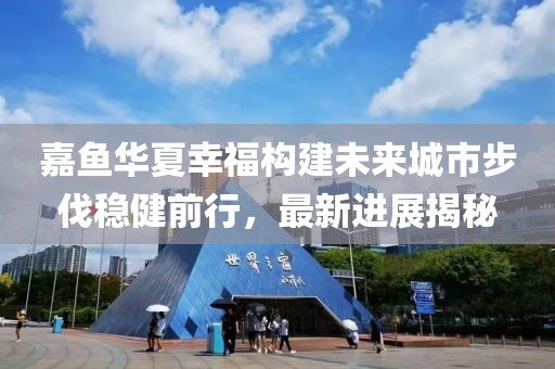 嘉魚華夏幸福構建未來城市步伐穩(wěn)健前行，最新進展揭秘