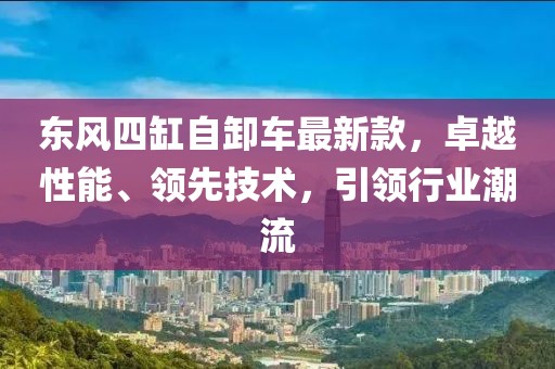 東風(fēng)四缸自卸車最新款，卓越性能、領(lǐng)先技術(shù)，引領(lǐng)行業(yè)潮流