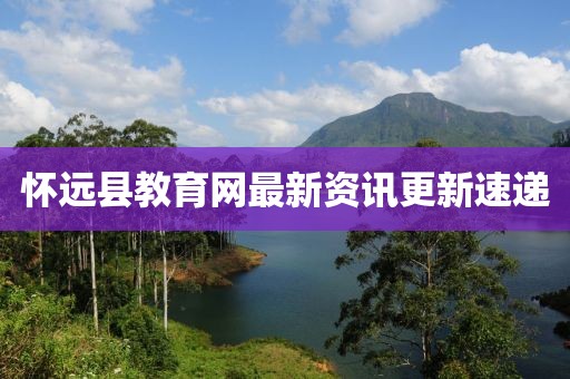 懷遠(yuǎn)縣教育網(wǎng)最新資訊更新速遞