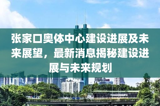 張家口奧體中心建設(shè)進(jìn)展及未來展望，最新消息揭秘建設(shè)進(jìn)展與未來規(guī)劃