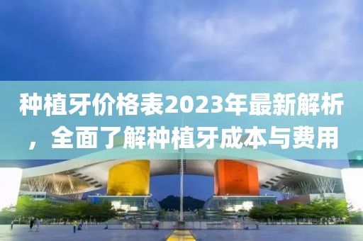 種植牙價(jià)格表2023年最新解析，全面了解種植牙成本與費(fèi)用