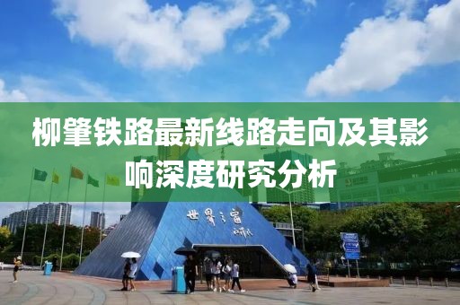 柳肇鐵路最新線路走向及其影響深度研究分析