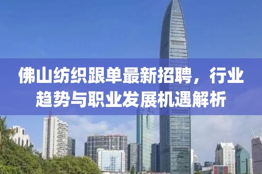 佛山紡織跟單最新招聘，行業(yè)趨勢與職業(yè)發(fā)展機(jī)遇解析