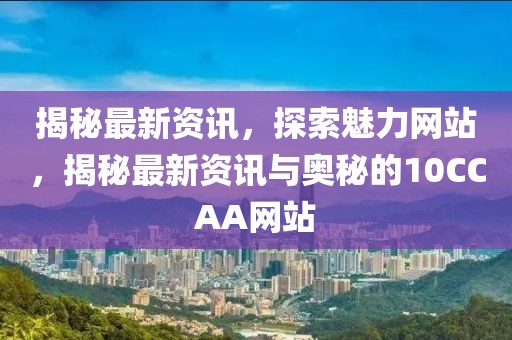 揭秘最新資訊，探索魅力網站，揭秘最新資訊與奧秘的10CCAA網站