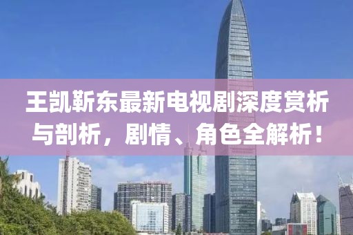 王凱靳東最新電視劇深度賞析與剖析，劇情、角色全解析！