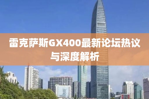 雷克薩斯GX400最新論壇熱議與深度解析