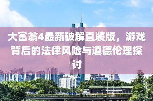 大富翁4最新破解直裝版，游戲背后的法律風(fēng)險與道德倫理探討