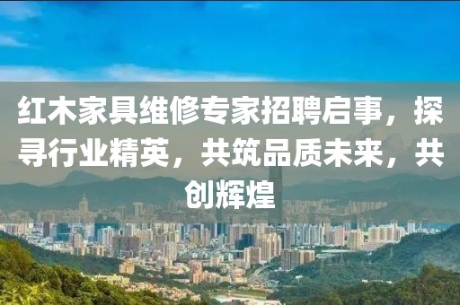 紅木家具維修專家招聘啟事，探尋行業(yè)精英，共筑品質未來，共創(chuàng)輝煌