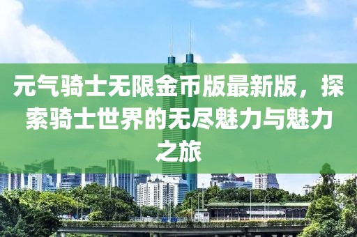 元氣騎士無限金幣版最新版，探索騎士世界的無盡魅力與魅力之旅