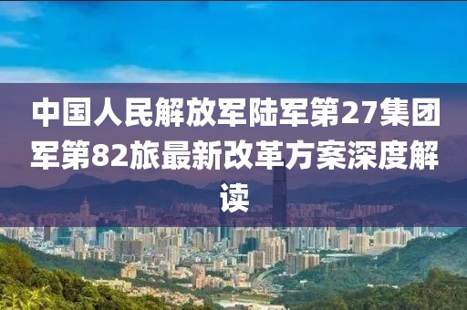 中國人民解放軍陸軍第27集團軍第82旅最新改革方案深度解讀