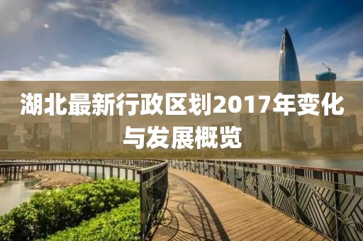 湖北最新行政區(qū)劃2017年變化與發(fā)展概覽