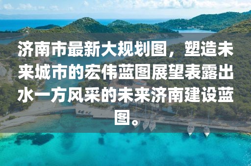 濟南市最新大規(guī)劃圖，塑造未來城市的宏偉藍圖展望表露出水一方風采的未來濟南建設藍圖。