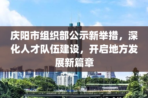 慶陽市組織部公示新舉措，深化人才隊(duì)伍建設(shè)，開啟地方發(fā)展新篇章